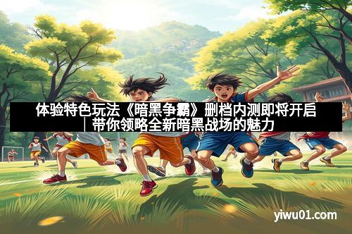 体验特色玩法《暗黑争霸》删档内测即将开启｜带你领略全新暗黑战场的魅力